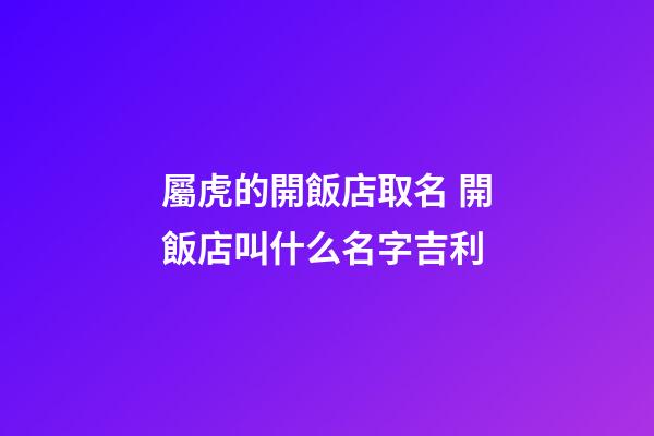 屬虎的開飯店取名 開飯店叫什么名字吉利-第1張-店鋪起名-玄機派